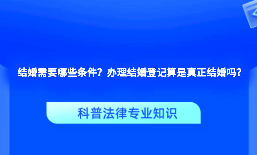 结婚需要哪些条件？办理结婚登记算是真正结婚吗？