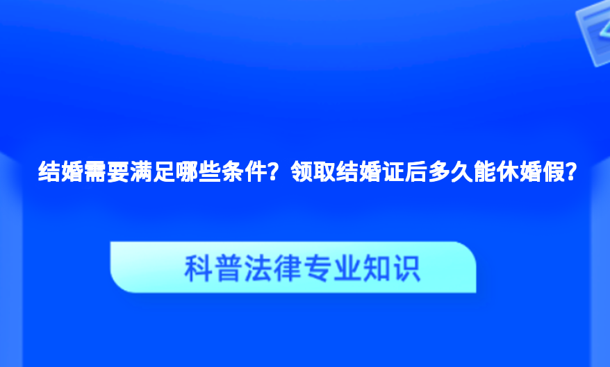 结婚需要满足哪些条件？领取结婚证后多久能休婚假？