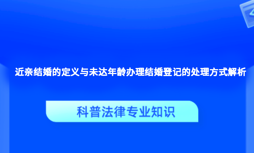 近亲结婚的定义与未达年龄办理结婚登记的处理方式解析
