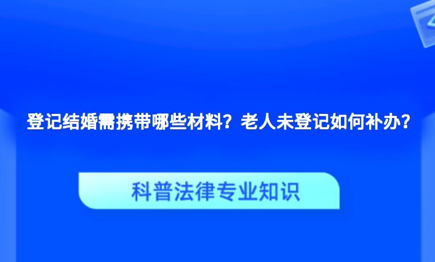 登记结婚需携带哪些材料？老人未登记如何补办？