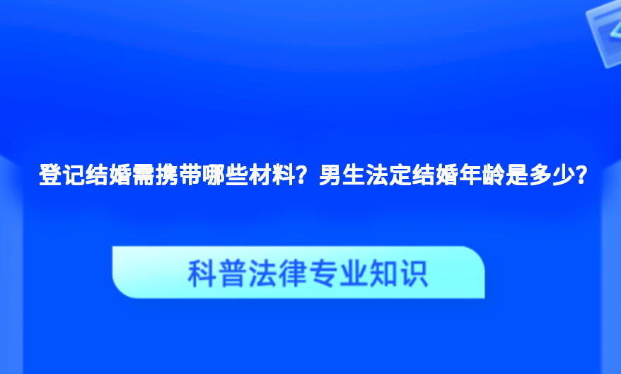登记结婚需携带哪些材料？男生法定结婚年龄是多少？