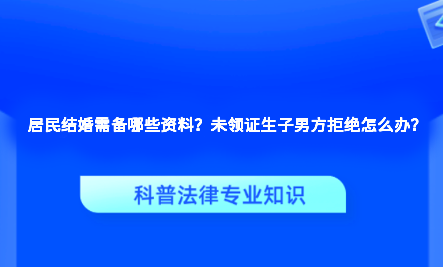 居民结婚需备哪些资料？未领证生子男方拒绝怎么办？