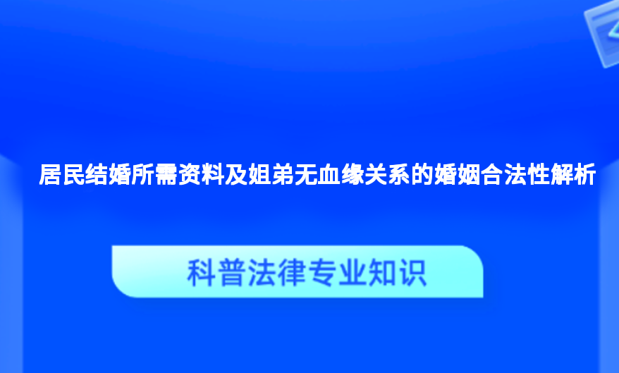 居民结婚所需资料及姐弟无血缘关系的婚姻合法性解析