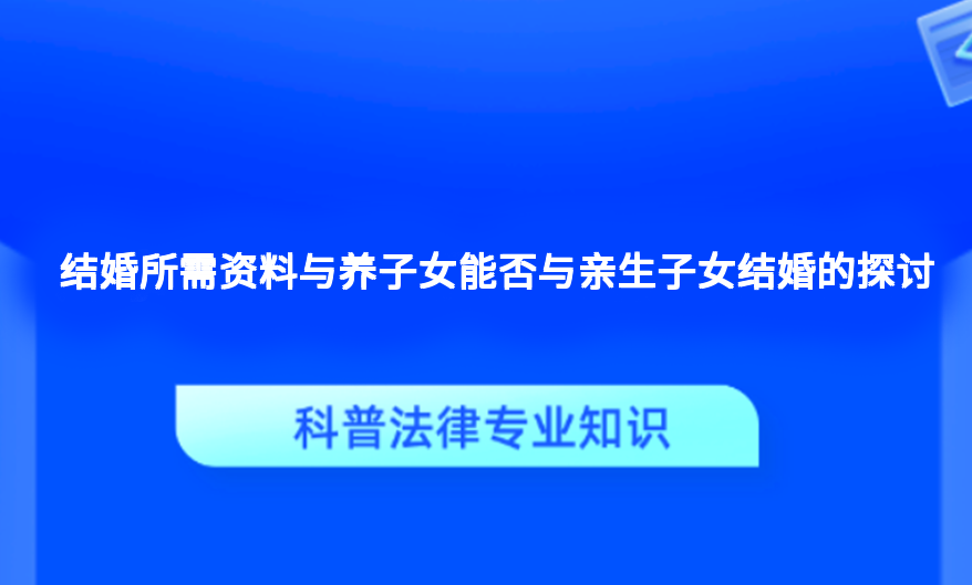 结婚所需资料与养子女能否与亲生子女结婚的探讨